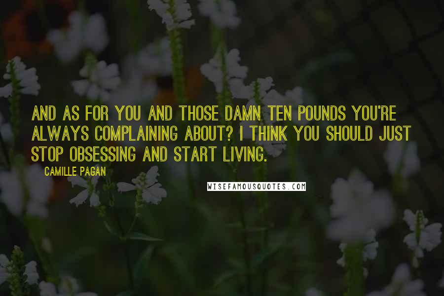 Camille Pagan Quotes: And as for you and those damn ten pounds you're always complaining about? I think you should just stop obsessing and start living.