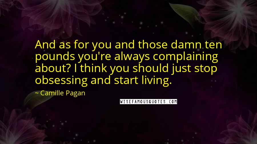 Camille Pagan Quotes: And as for you and those damn ten pounds you're always complaining about? I think you should just stop obsessing and start living.