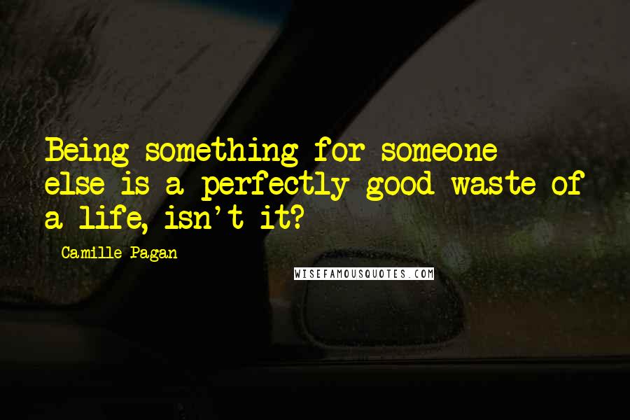 Camille Pagan Quotes: Being something for someone else is a perfectly good waste of a life, isn't it?