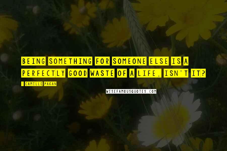 Camille Pagan Quotes: Being something for someone else is a perfectly good waste of a life, isn't it?