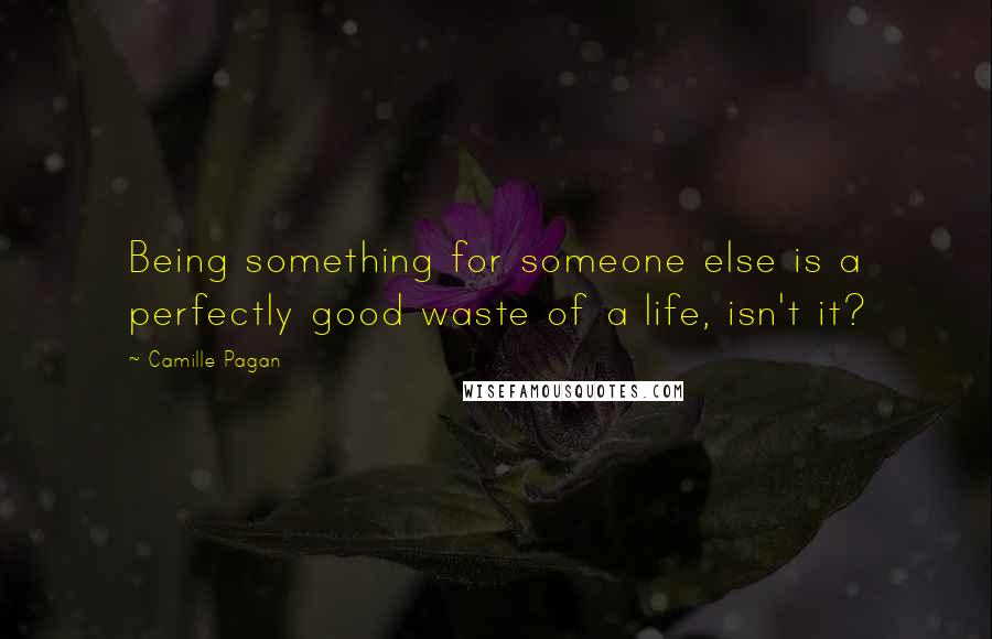 Camille Pagan Quotes: Being something for someone else is a perfectly good waste of a life, isn't it?