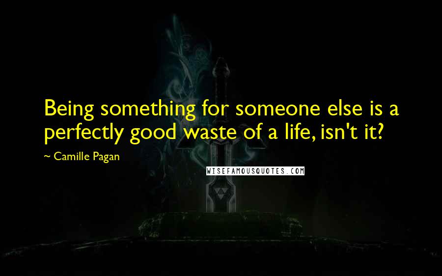 Camille Pagan Quotes: Being something for someone else is a perfectly good waste of a life, isn't it?