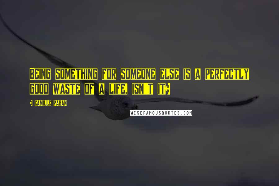 Camille Pagan Quotes: Being something for someone else is a perfectly good waste of a life, isn't it?