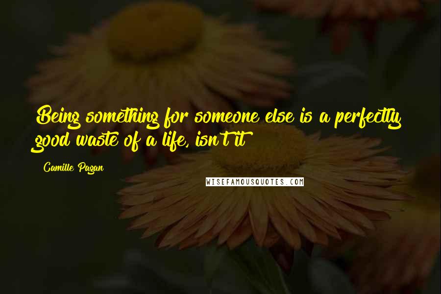 Camille Pagan Quotes: Being something for someone else is a perfectly good waste of a life, isn't it?