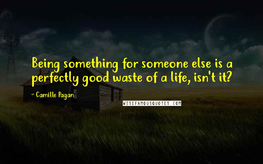 Camille Pagan Quotes: Being something for someone else is a perfectly good waste of a life, isn't it?