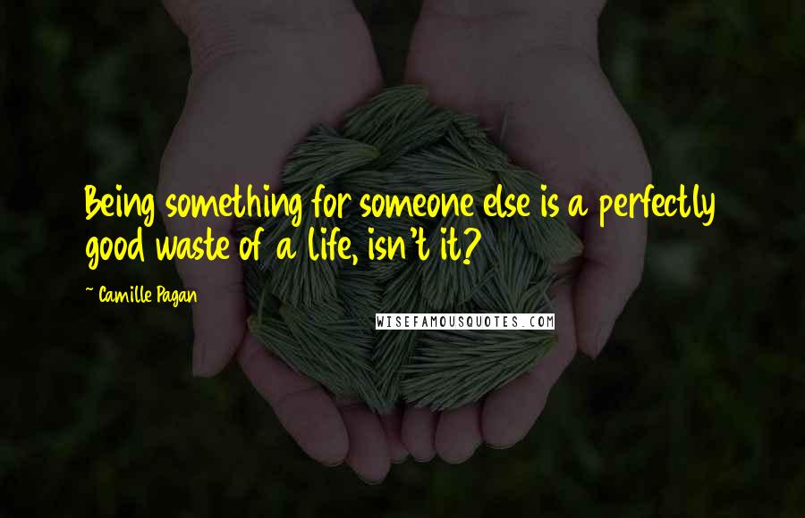 Camille Pagan Quotes: Being something for someone else is a perfectly good waste of a life, isn't it?