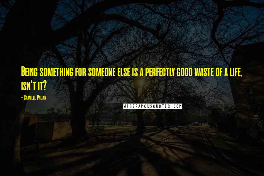 Camille Pagan Quotes: Being something for someone else is a perfectly good waste of a life, isn't it?