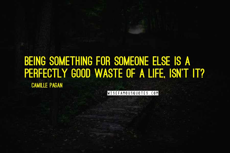 Camille Pagan Quotes: Being something for someone else is a perfectly good waste of a life, isn't it?