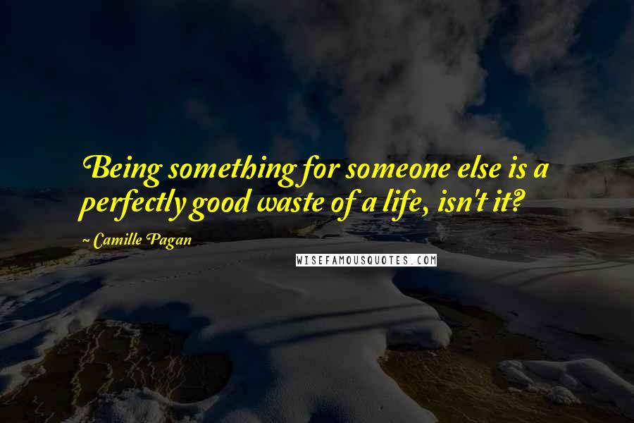 Camille Pagan Quotes: Being something for someone else is a perfectly good waste of a life, isn't it?