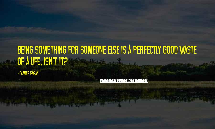 Camille Pagan Quotes: Being something for someone else is a perfectly good waste of a life, isn't it?