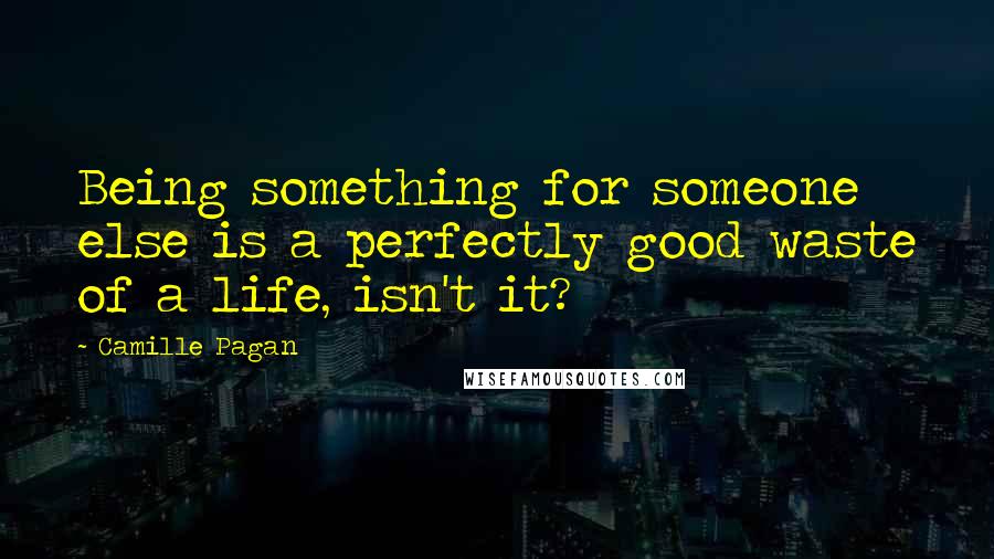 Camille Pagan Quotes: Being something for someone else is a perfectly good waste of a life, isn't it?