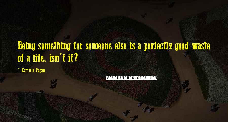 Camille Pagan Quotes: Being something for someone else is a perfectly good waste of a life, isn't it?