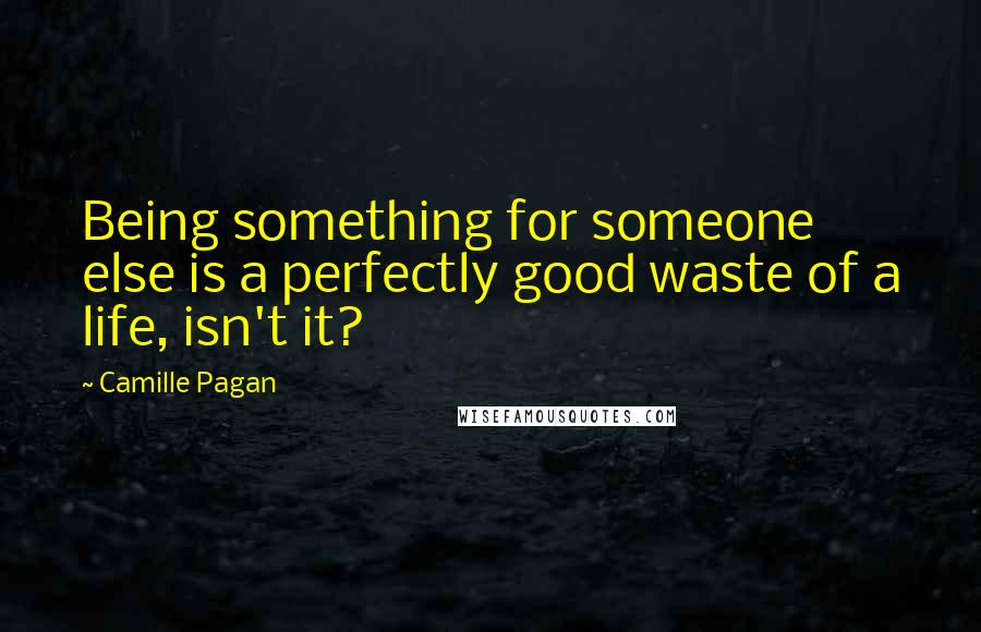 Camille Pagan Quotes: Being something for someone else is a perfectly good waste of a life, isn't it?