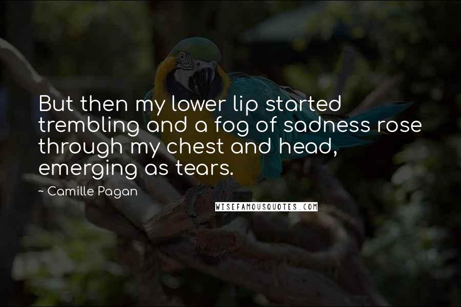 Camille Pagan Quotes: But then my lower lip started trembling and a fog of sadness rose through my chest and head, emerging as tears.