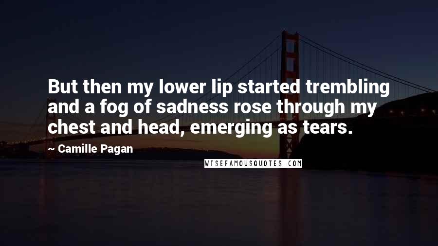 Camille Pagan Quotes: But then my lower lip started trembling and a fog of sadness rose through my chest and head, emerging as tears.