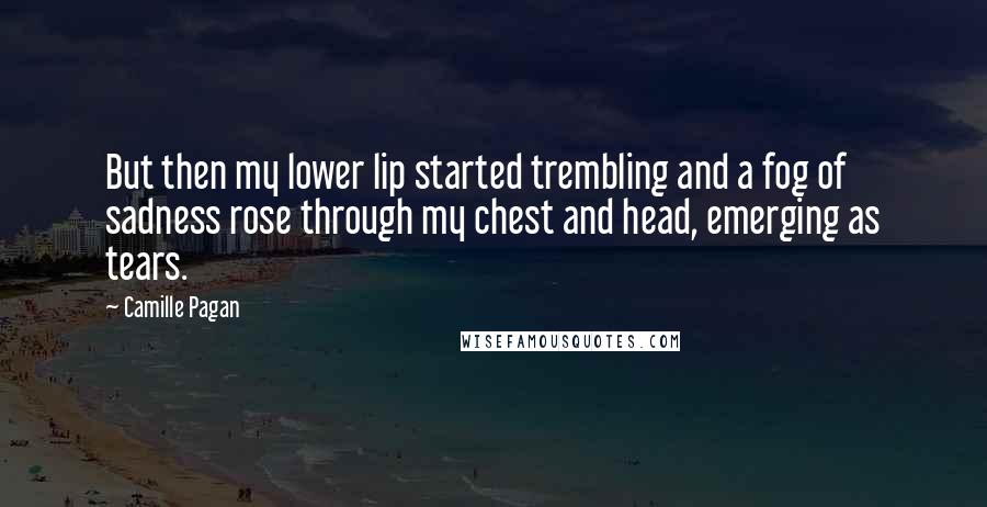Camille Pagan Quotes: But then my lower lip started trembling and a fog of sadness rose through my chest and head, emerging as tears.