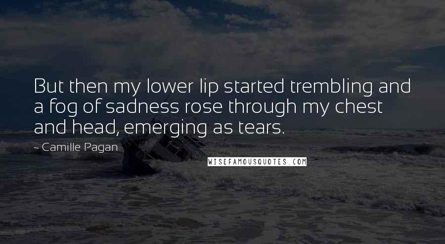 Camille Pagan Quotes: But then my lower lip started trembling and a fog of sadness rose through my chest and head, emerging as tears.