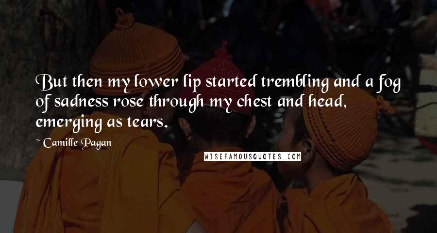 Camille Pagan Quotes: But then my lower lip started trembling and a fog of sadness rose through my chest and head, emerging as tears.