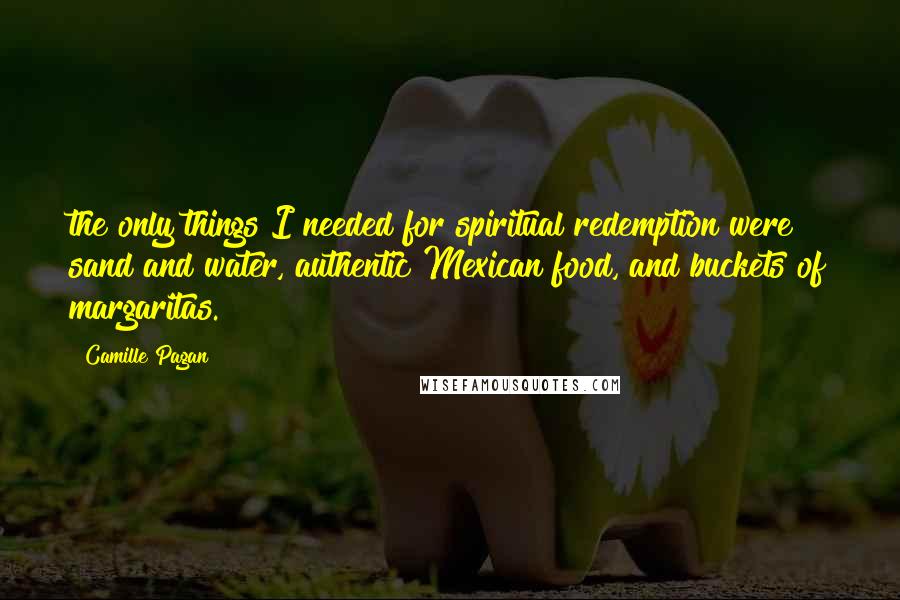 Camille Pagan Quotes: the only things I needed for spiritual redemption were sand and water, authentic Mexican food, and buckets of margaritas.