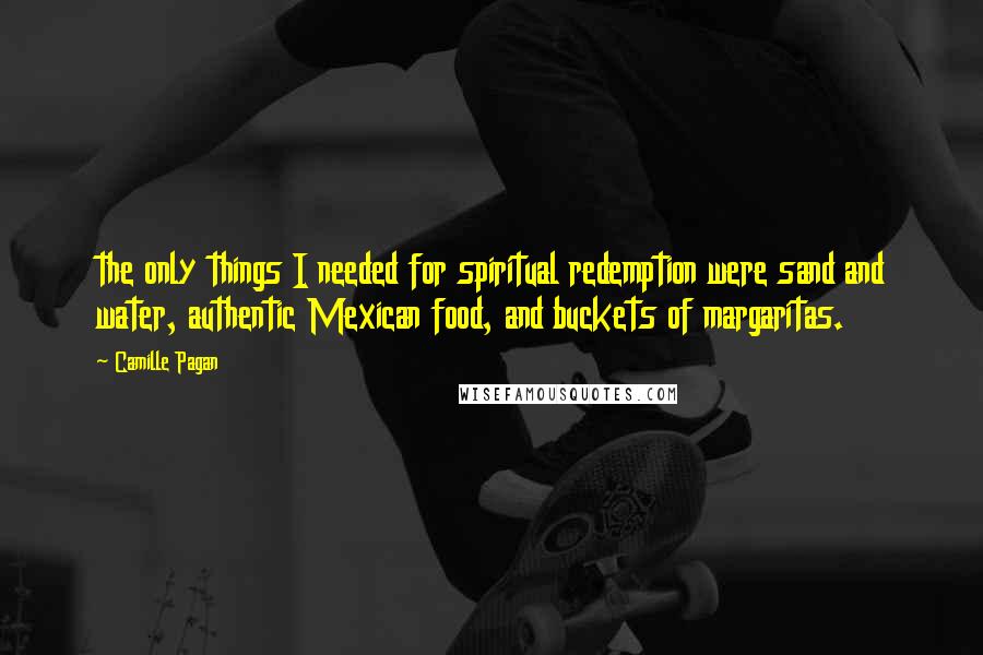 Camille Pagan Quotes: the only things I needed for spiritual redemption were sand and water, authentic Mexican food, and buckets of margaritas.