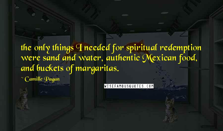 Camille Pagan Quotes: the only things I needed for spiritual redemption were sand and water, authentic Mexican food, and buckets of margaritas.