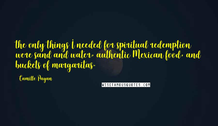 Camille Pagan Quotes: the only things I needed for spiritual redemption were sand and water, authentic Mexican food, and buckets of margaritas.