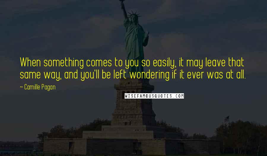 Camille Pagan Quotes: When something comes to you so easily, it may leave that same way, and you'll be left wondering if it ever was at all.