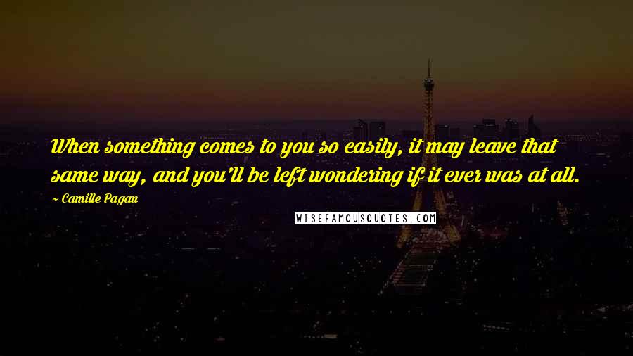 Camille Pagan Quotes: When something comes to you so easily, it may leave that same way, and you'll be left wondering if it ever was at all.