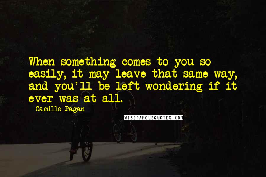 Camille Pagan Quotes: When something comes to you so easily, it may leave that same way, and you'll be left wondering if it ever was at all.