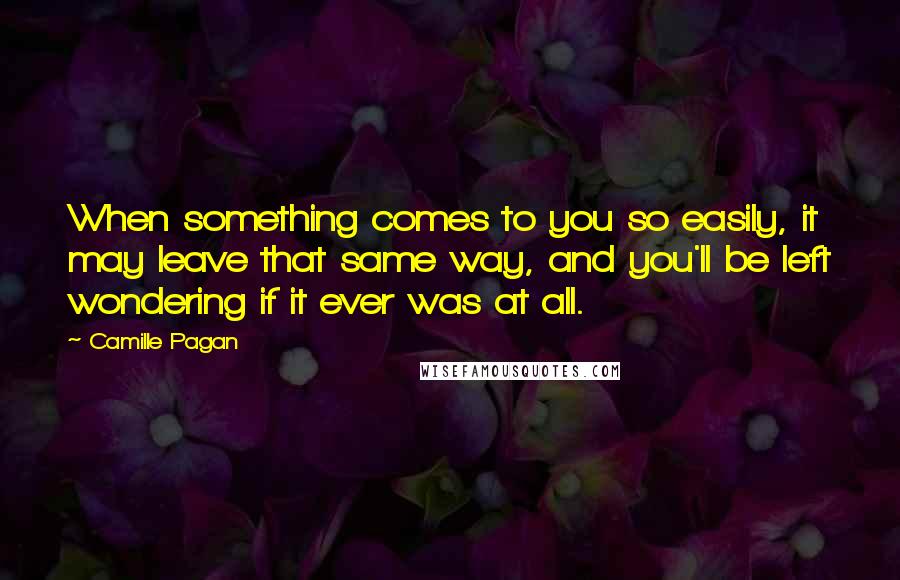 Camille Pagan Quotes: When something comes to you so easily, it may leave that same way, and you'll be left wondering if it ever was at all.