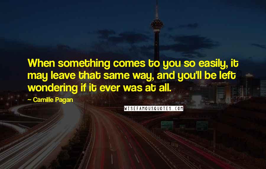 Camille Pagan Quotes: When something comes to you so easily, it may leave that same way, and you'll be left wondering if it ever was at all.