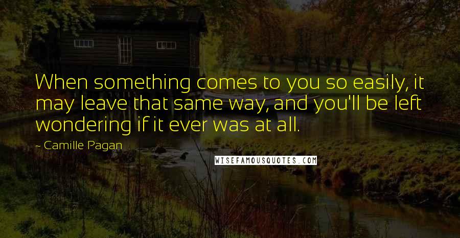 Camille Pagan Quotes: When something comes to you so easily, it may leave that same way, and you'll be left wondering if it ever was at all.