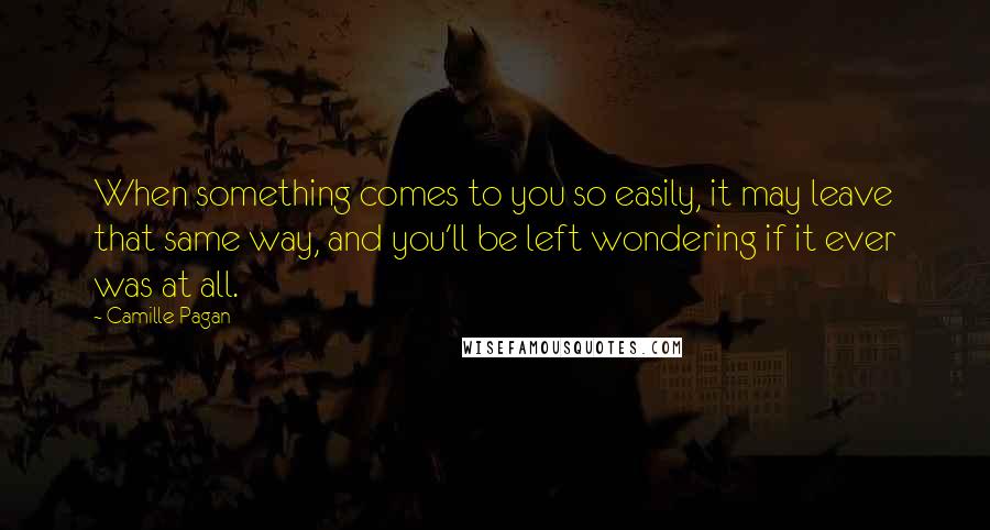 Camille Pagan Quotes: When something comes to you so easily, it may leave that same way, and you'll be left wondering if it ever was at all.