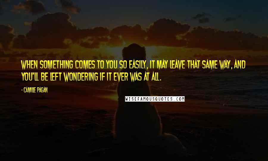 Camille Pagan Quotes: When something comes to you so easily, it may leave that same way, and you'll be left wondering if it ever was at all.