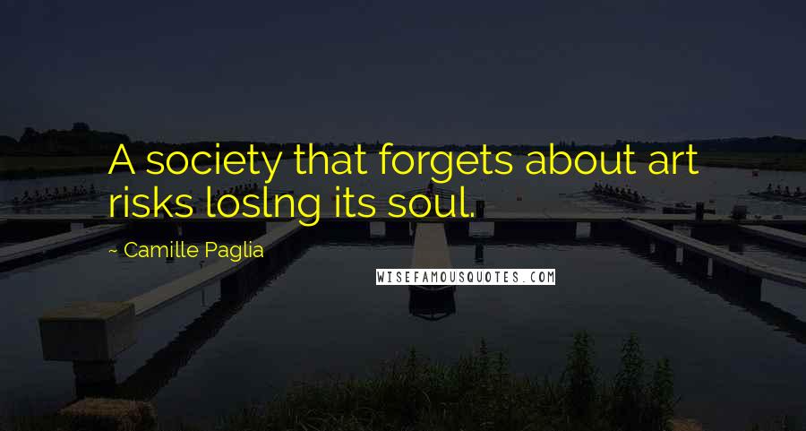 Camille Paglia Quotes: A society that forgets about art risks loslng its soul.