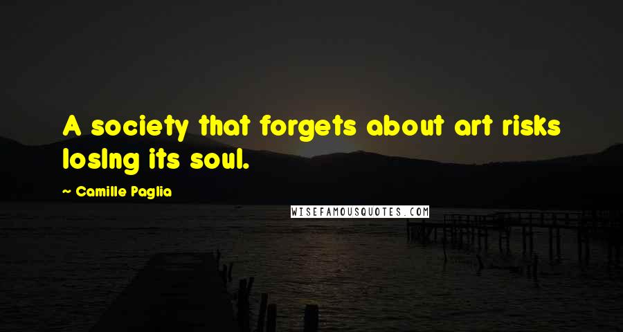 Camille Paglia Quotes: A society that forgets about art risks loslng its soul.