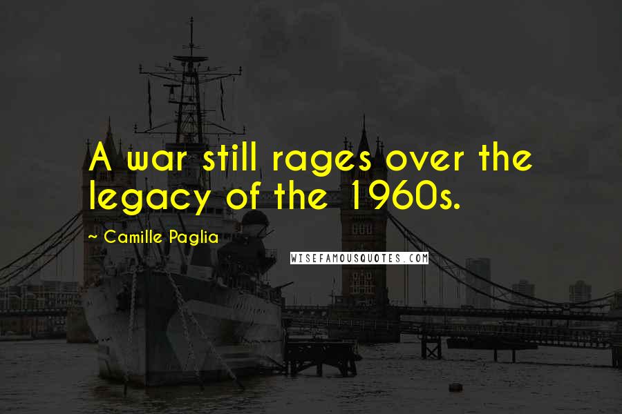 Camille Paglia Quotes: A war still rages over the legacy of the 1960s.