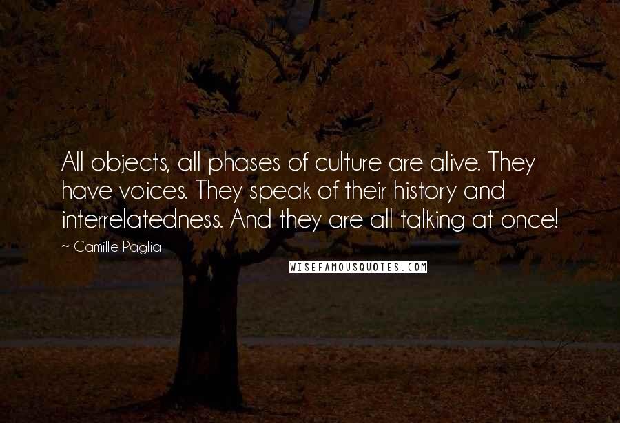 Camille Paglia Quotes: All objects, all phases of culture are alive. They have voices. They speak of their history and interrelatedness. And they are all talking at once!