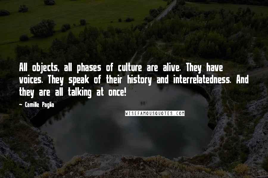 Camille Paglia Quotes: All objects, all phases of culture are alive. They have voices. They speak of their history and interrelatedness. And they are all talking at once!