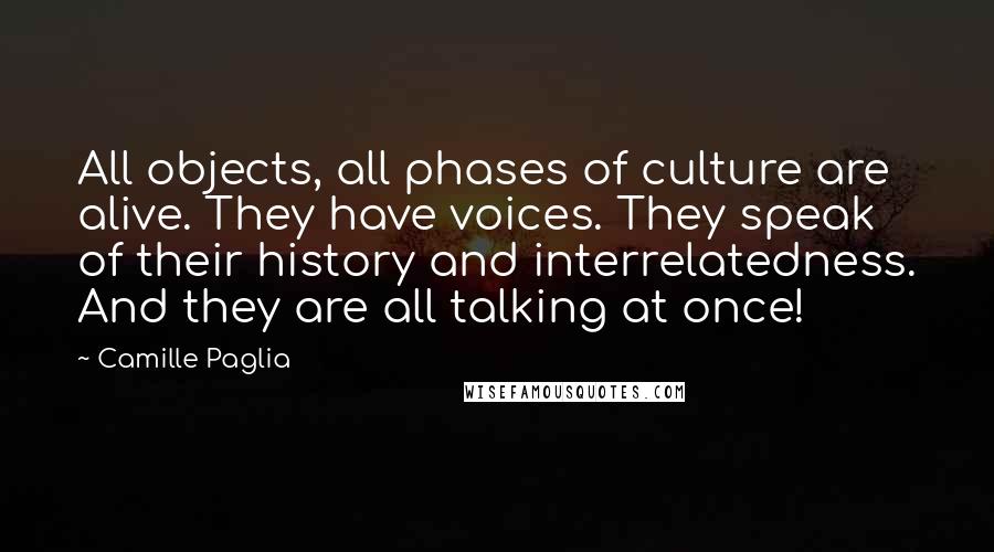 Camille Paglia Quotes: All objects, all phases of culture are alive. They have voices. They speak of their history and interrelatedness. And they are all talking at once!