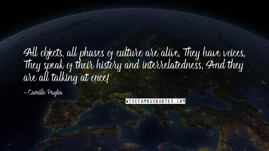 Camille Paglia Quotes: All objects, all phases of culture are alive. They have voices. They speak of their history and interrelatedness. And they are all talking at once!