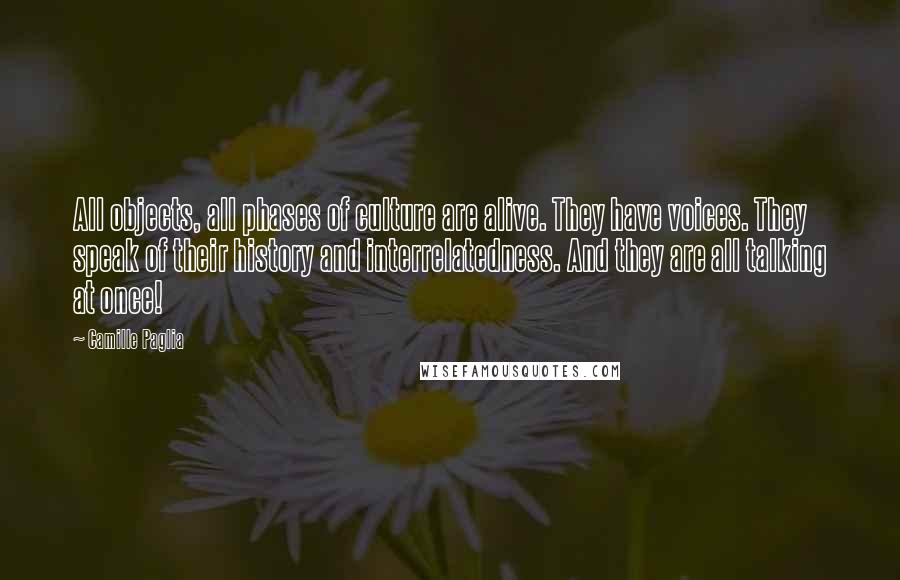 Camille Paglia Quotes: All objects, all phases of culture are alive. They have voices. They speak of their history and interrelatedness. And they are all talking at once!