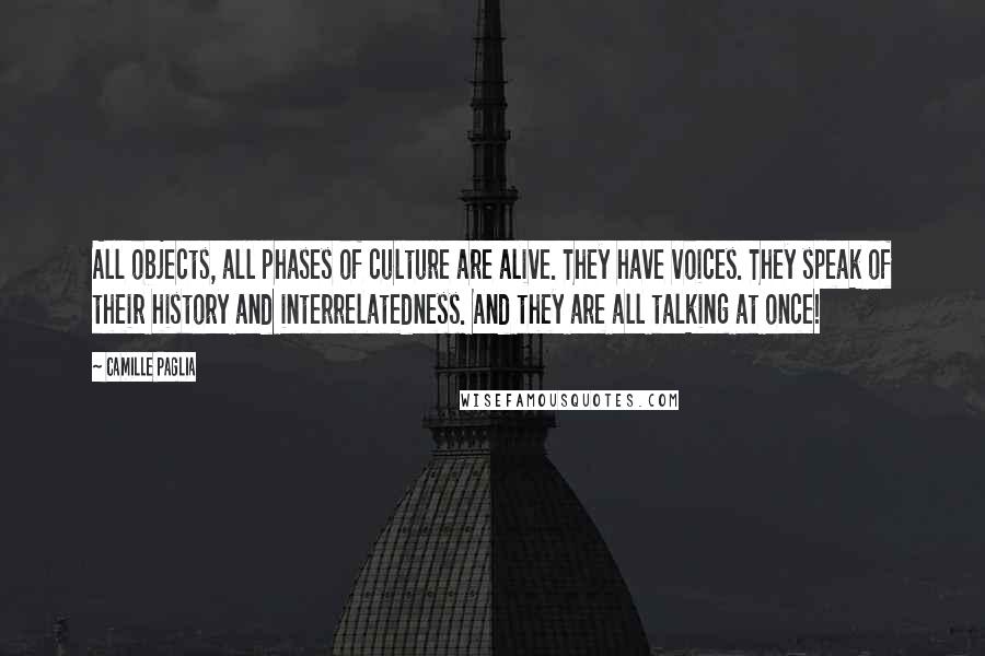 Camille Paglia Quotes: All objects, all phases of culture are alive. They have voices. They speak of their history and interrelatedness. And they are all talking at once!