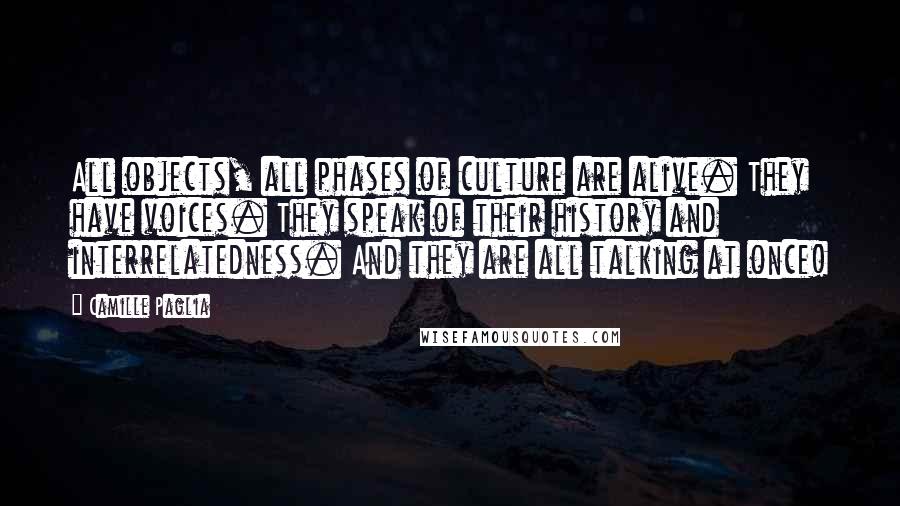 Camille Paglia Quotes: All objects, all phases of culture are alive. They have voices. They speak of their history and interrelatedness. And they are all talking at once!