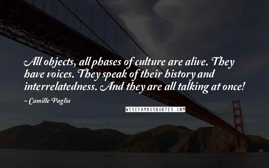 Camille Paglia Quotes: All objects, all phases of culture are alive. They have voices. They speak of their history and interrelatedness. And they are all talking at once!