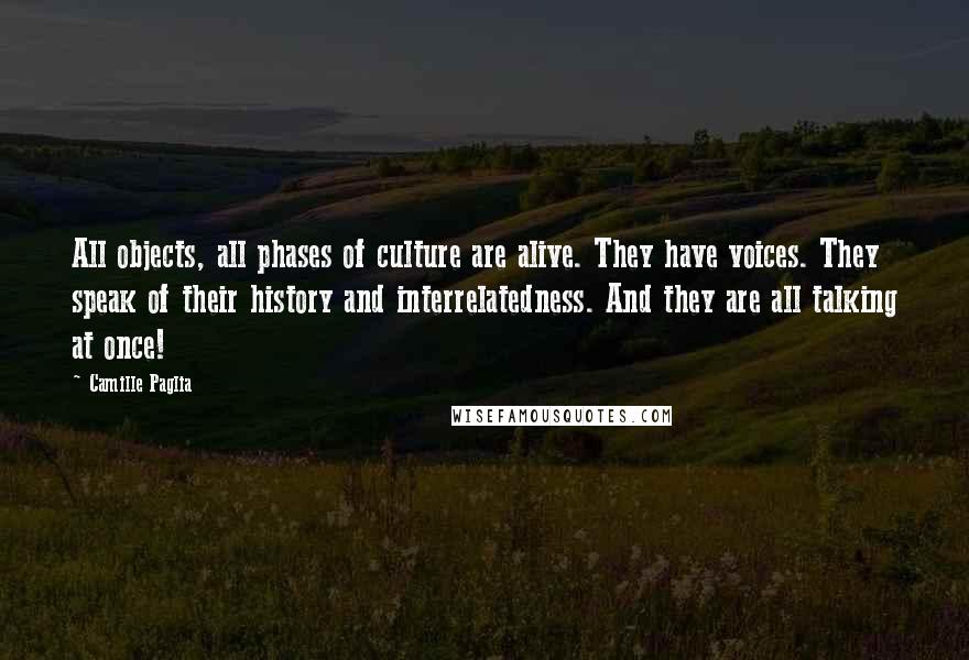 Camille Paglia Quotes: All objects, all phases of culture are alive. They have voices. They speak of their history and interrelatedness. And they are all talking at once!