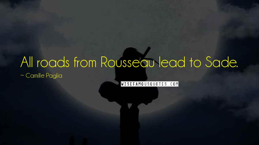 Camille Paglia Quotes: All roads from Rousseau lead to Sade.