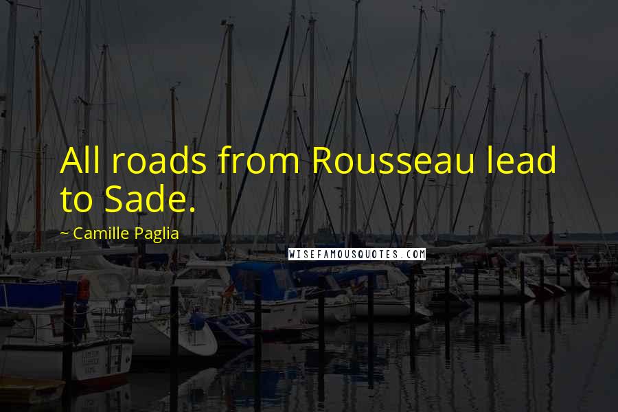 Camille Paglia Quotes: All roads from Rousseau lead to Sade.