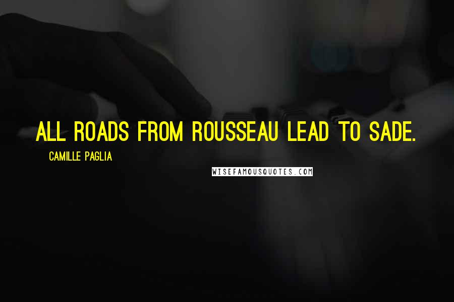 Camille Paglia Quotes: All roads from Rousseau lead to Sade.