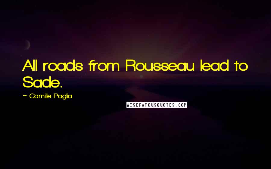 Camille Paglia Quotes: All roads from Rousseau lead to Sade.